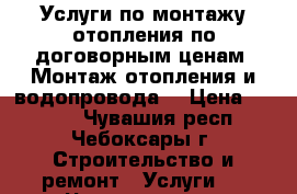 Услуги по монтажу отопления по договорным ценам. Монтаж отопления и водопровода. › Цена ­ 1 000 - Чувашия респ., Чебоксары г. Строительство и ремонт » Услуги   . Чувашия респ.,Чебоксары г.